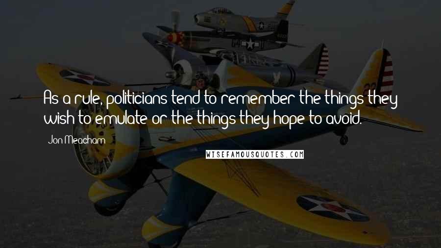 Jon Meacham Quotes: As a rule, politicians tend to remember the things they wish to emulate or the things they hope to avoid.