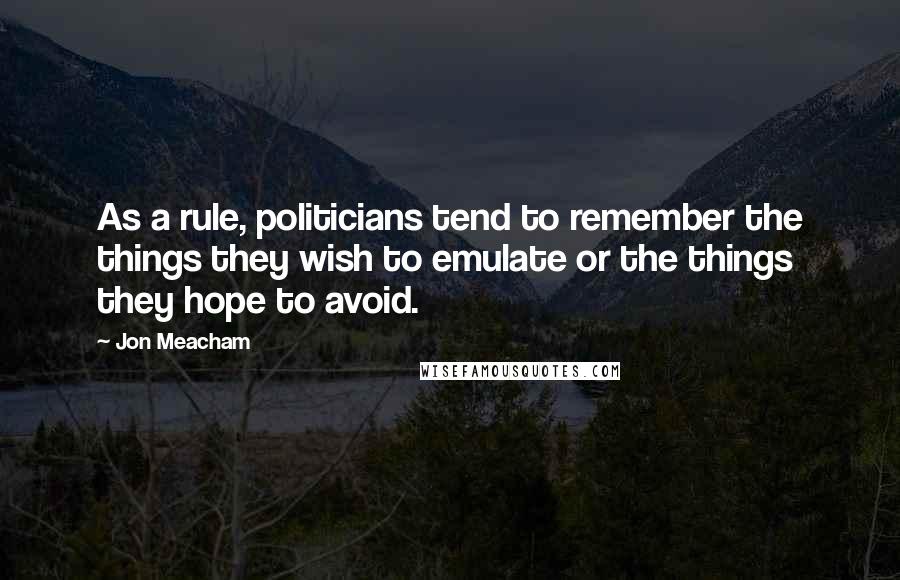 Jon Meacham Quotes: As a rule, politicians tend to remember the things they wish to emulate or the things they hope to avoid.