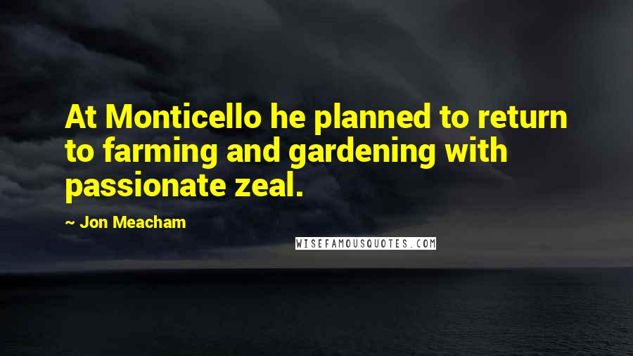 Jon Meacham Quotes: At Monticello he planned to return to farming and gardening with passionate zeal.