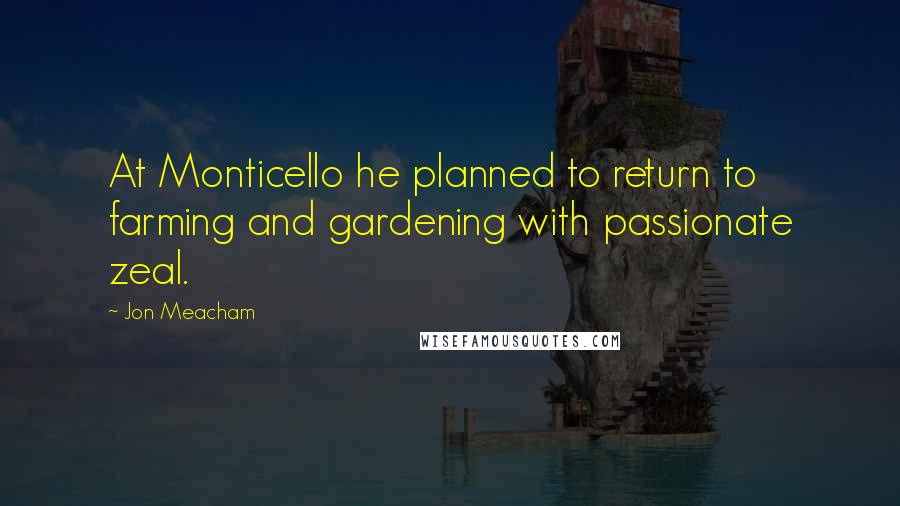 Jon Meacham Quotes: At Monticello he planned to return to farming and gardening with passionate zeal.