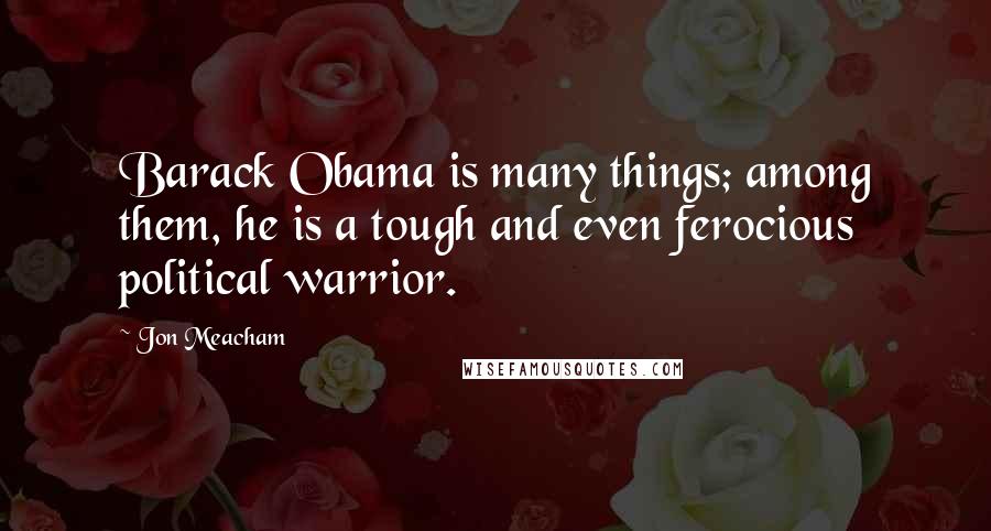 Jon Meacham Quotes: Barack Obama is many things; among them, he is a tough and even ferocious political warrior.