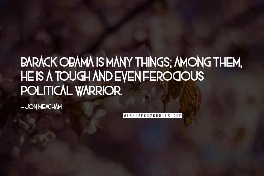 Jon Meacham Quotes: Barack Obama is many things; among them, he is a tough and even ferocious political warrior.
