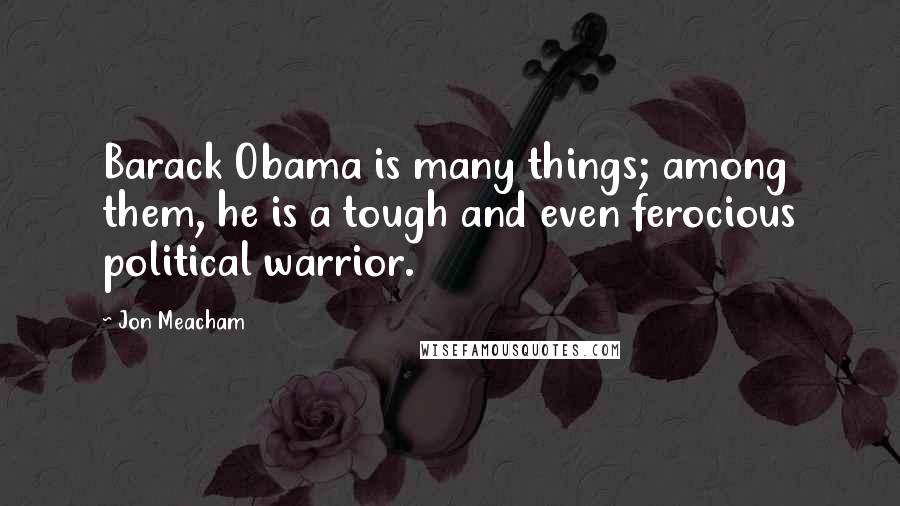 Jon Meacham Quotes: Barack Obama is many things; among them, he is a tough and even ferocious political warrior.