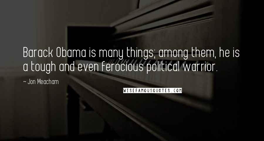 Jon Meacham Quotes: Barack Obama is many things; among them, he is a tough and even ferocious political warrior.