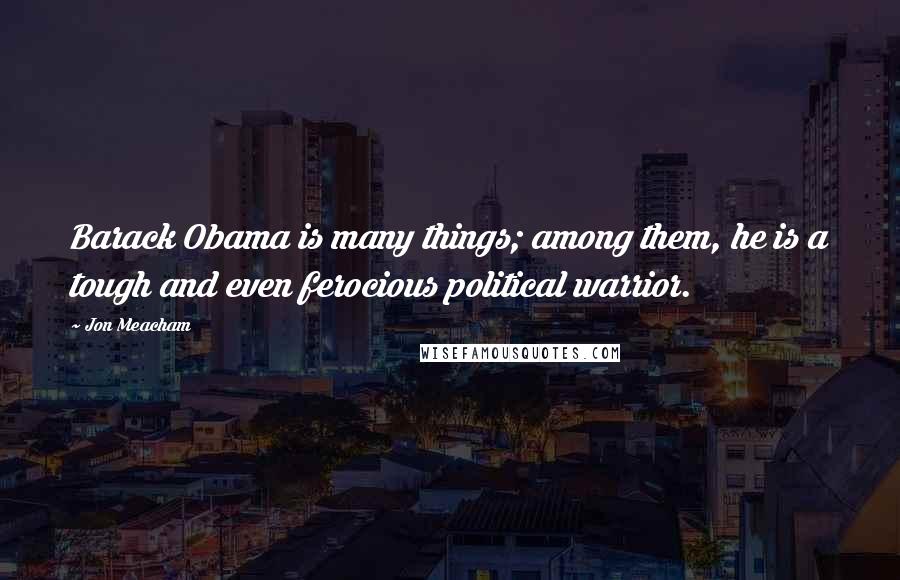 Jon Meacham Quotes: Barack Obama is many things; among them, he is a tough and even ferocious political warrior.