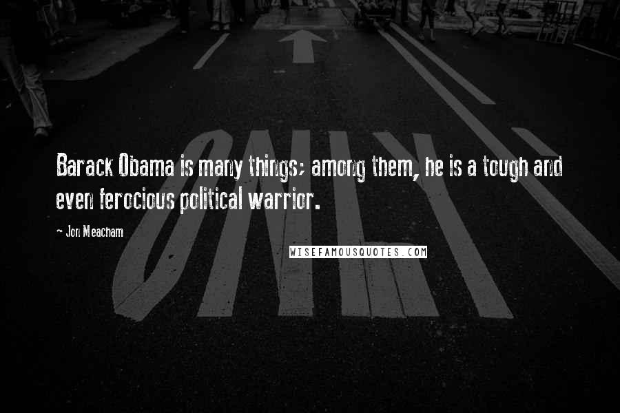 Jon Meacham Quotes: Barack Obama is many things; among them, he is a tough and even ferocious political warrior.