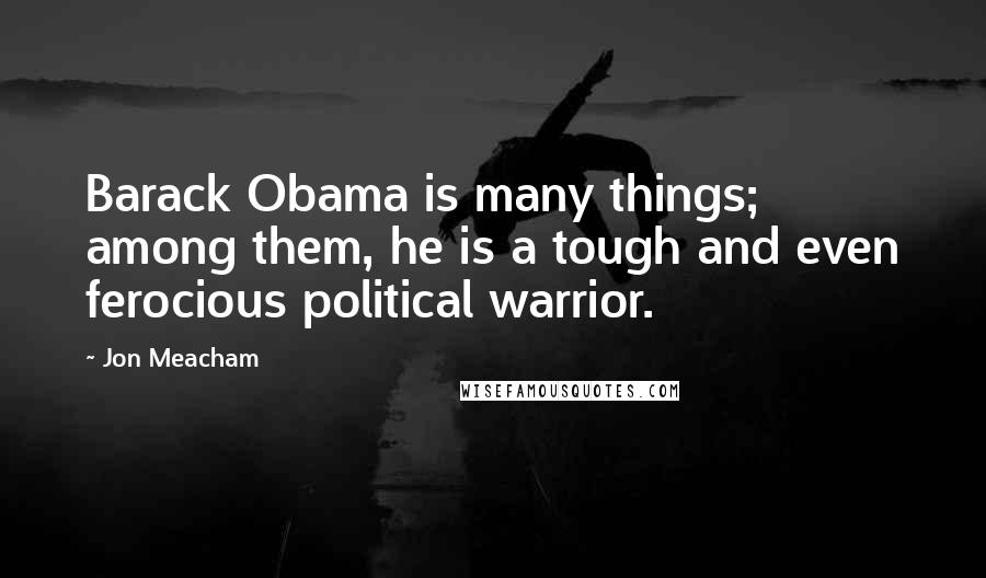 Jon Meacham Quotes: Barack Obama is many things; among them, he is a tough and even ferocious political warrior.