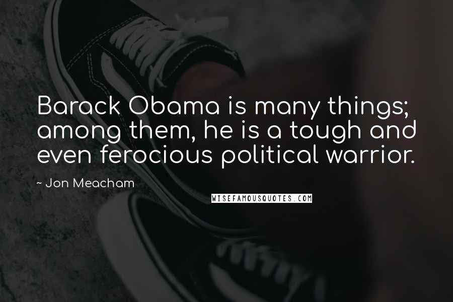 Jon Meacham Quotes: Barack Obama is many things; among them, he is a tough and even ferocious political warrior.