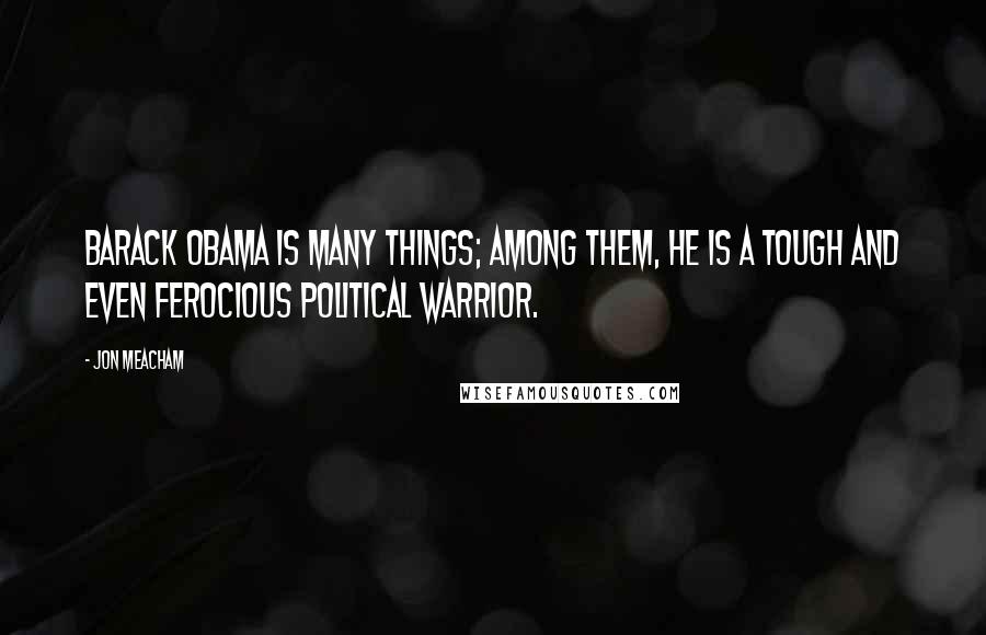 Jon Meacham Quotes: Barack Obama is many things; among them, he is a tough and even ferocious political warrior.