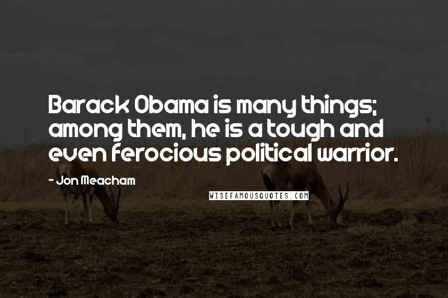 Jon Meacham Quotes: Barack Obama is many things; among them, he is a tough and even ferocious political warrior.