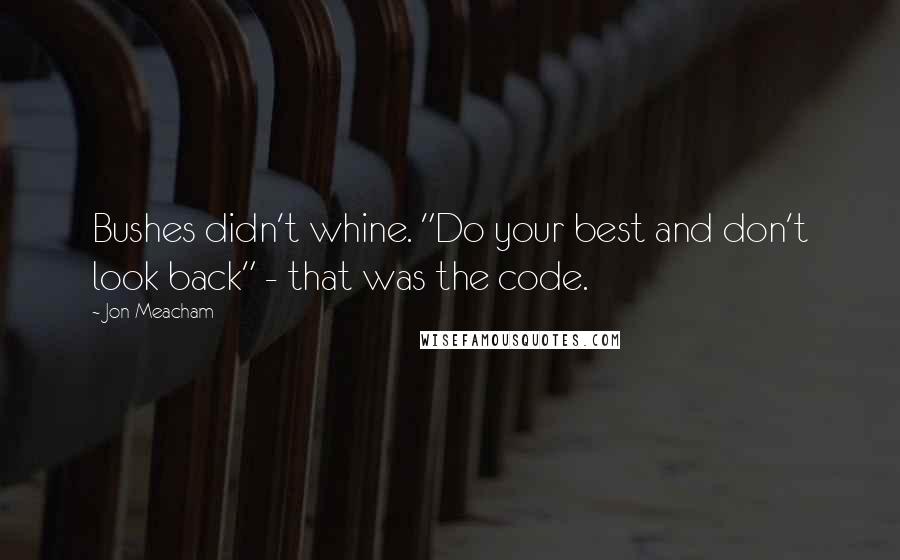 Jon Meacham Quotes: Bushes didn't whine. "Do your best and don't look back" - that was the code.