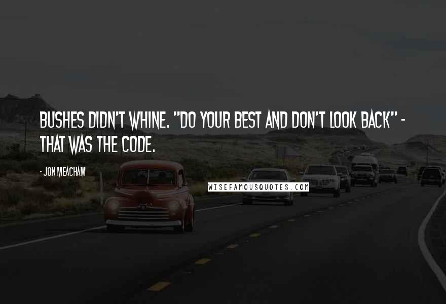Jon Meacham Quotes: Bushes didn't whine. "Do your best and don't look back" - that was the code.