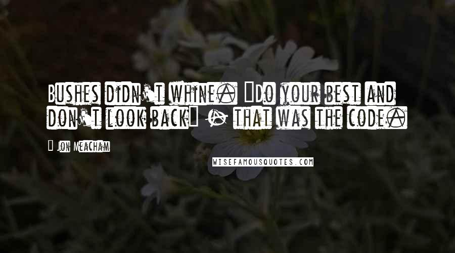 Jon Meacham Quotes: Bushes didn't whine. "Do your best and don't look back" - that was the code.