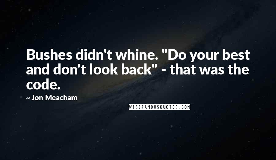 Jon Meacham Quotes: Bushes didn't whine. "Do your best and don't look back" - that was the code.