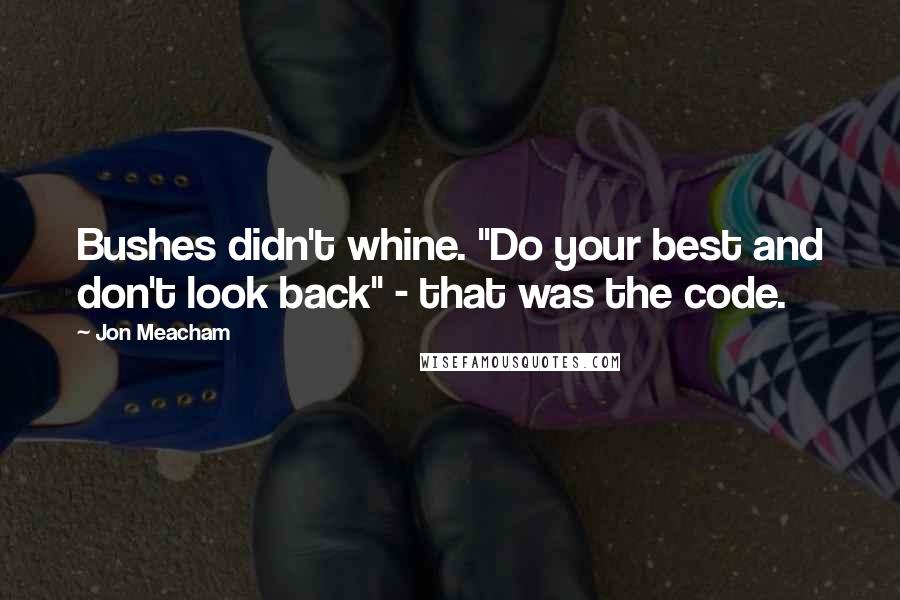 Jon Meacham Quotes: Bushes didn't whine. "Do your best and don't look back" - that was the code.