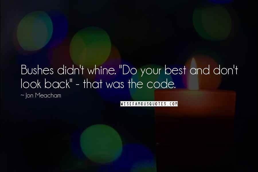 Jon Meacham Quotes: Bushes didn't whine. "Do your best and don't look back" - that was the code.