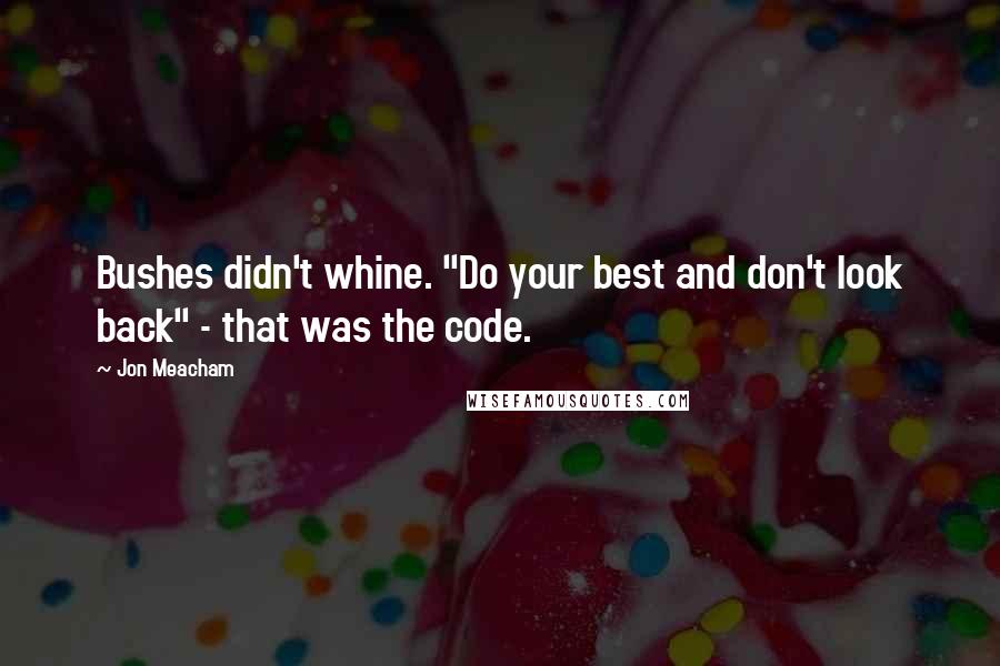 Jon Meacham Quotes: Bushes didn't whine. "Do your best and don't look back" - that was the code.