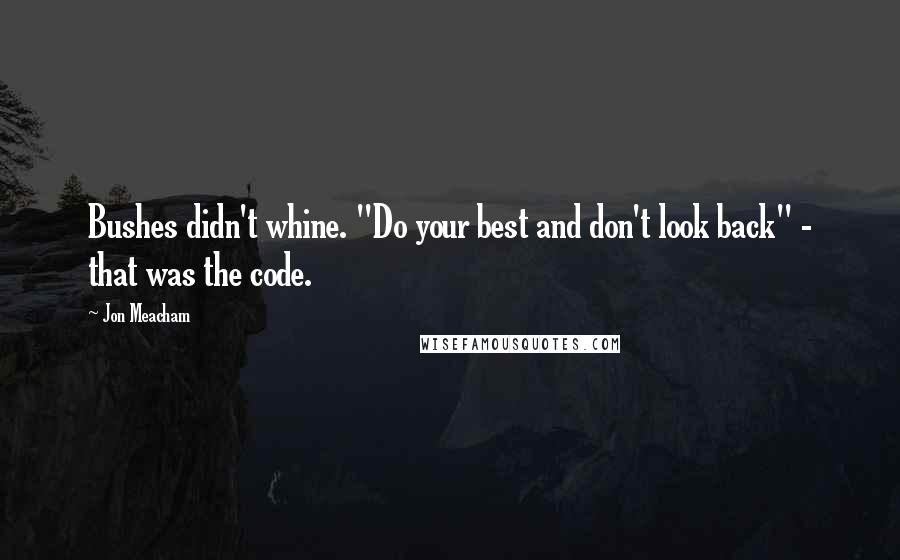 Jon Meacham Quotes: Bushes didn't whine. "Do your best and don't look back" - that was the code.