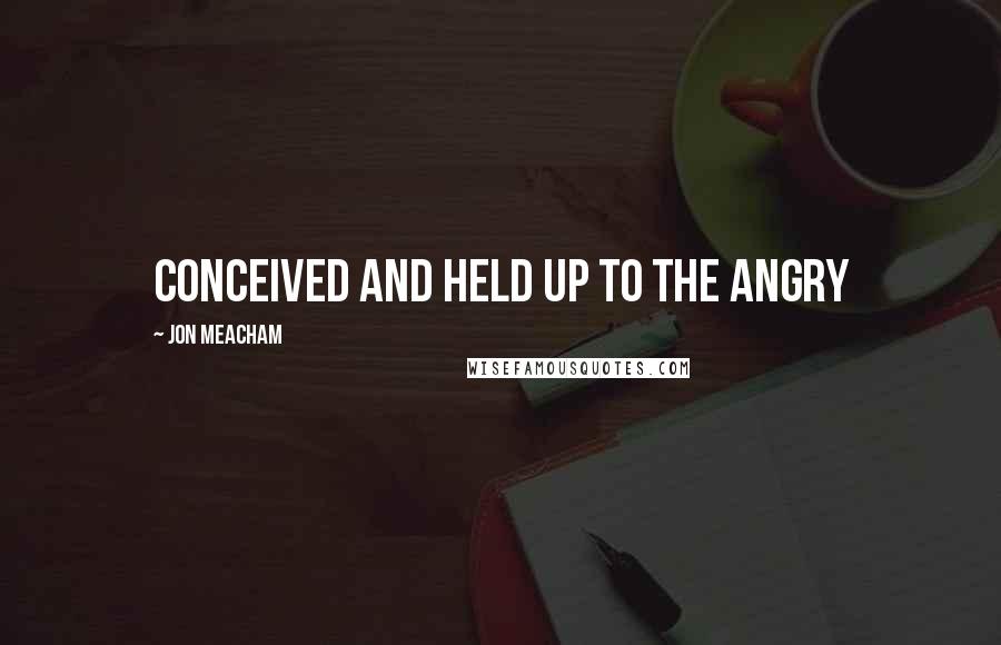 Jon Meacham Quotes: conceived and held up to the angry