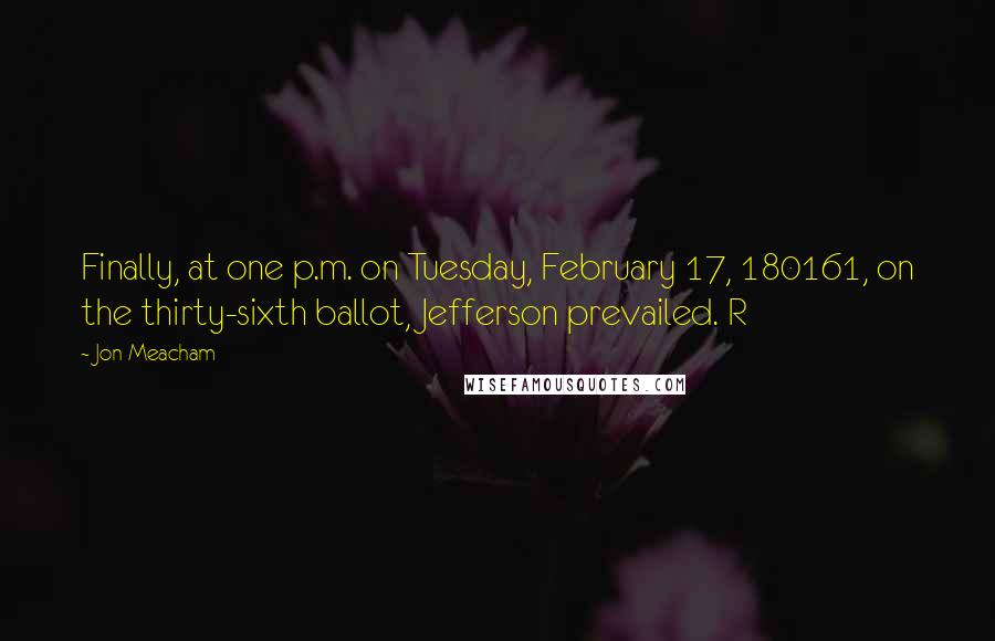 Jon Meacham Quotes: Finally, at one p.m. on Tuesday, February 17, 180161, on the thirty-sixth ballot, Jefferson prevailed. R