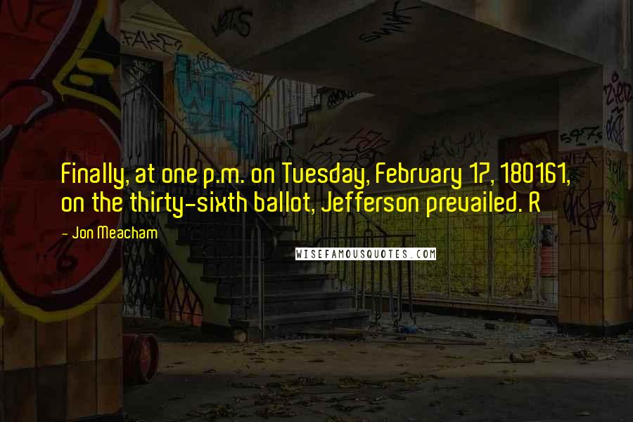 Jon Meacham Quotes: Finally, at one p.m. on Tuesday, February 17, 180161, on the thirty-sixth ballot, Jefferson prevailed. R