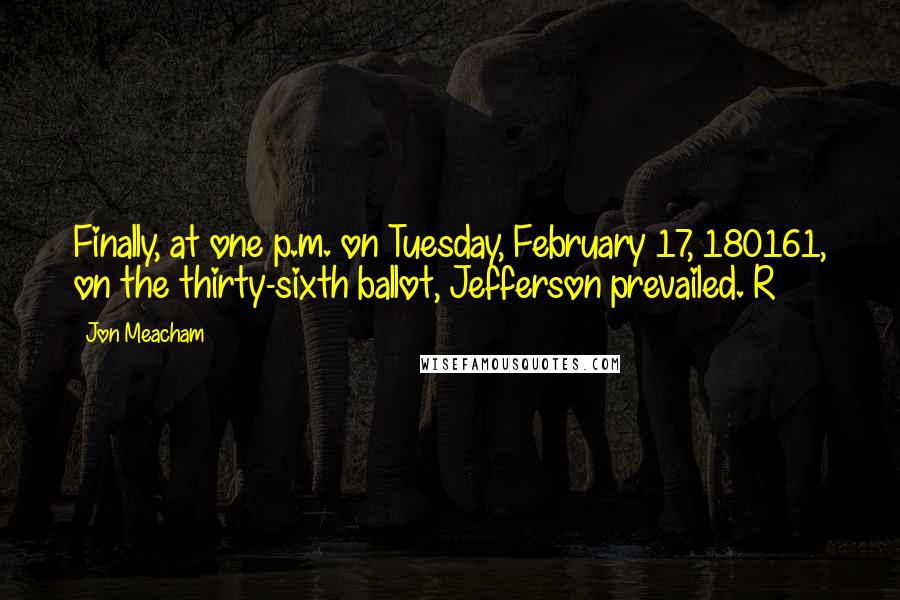 Jon Meacham Quotes: Finally, at one p.m. on Tuesday, February 17, 180161, on the thirty-sixth ballot, Jefferson prevailed. R