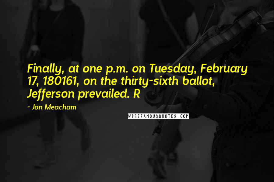 Jon Meacham Quotes: Finally, at one p.m. on Tuesday, February 17, 180161, on the thirty-sixth ballot, Jefferson prevailed. R