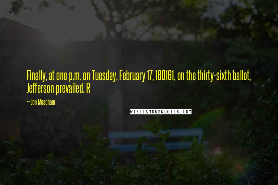Jon Meacham Quotes: Finally, at one p.m. on Tuesday, February 17, 180161, on the thirty-sixth ballot, Jefferson prevailed. R