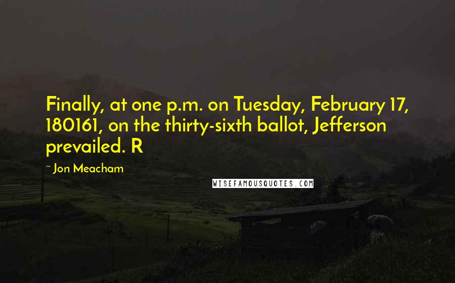 Jon Meacham Quotes: Finally, at one p.m. on Tuesday, February 17, 180161, on the thirty-sixth ballot, Jefferson prevailed. R
