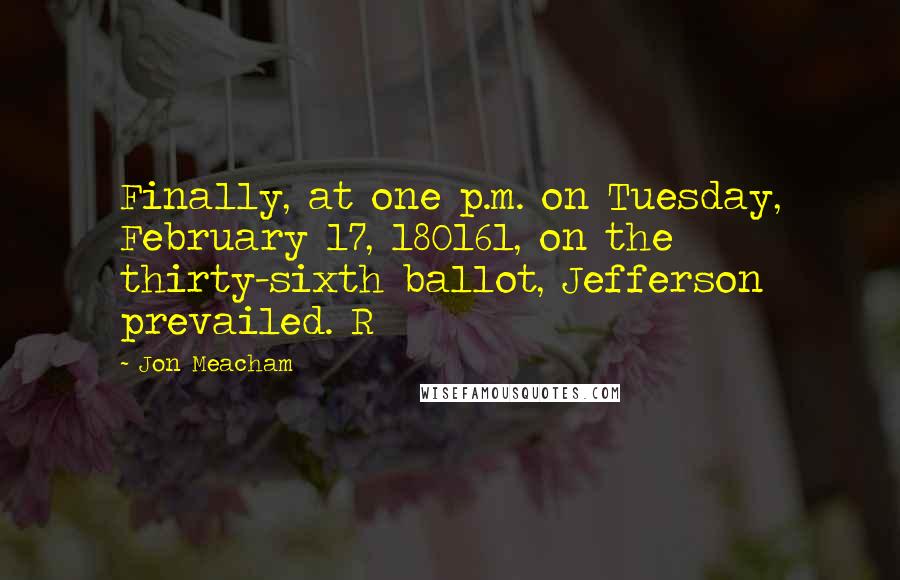 Jon Meacham Quotes: Finally, at one p.m. on Tuesday, February 17, 180161, on the thirty-sixth ballot, Jefferson prevailed. R