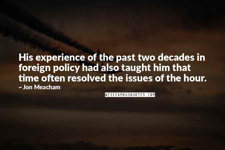 Jon Meacham Quotes: His experience of the past two decades in foreign policy had also taught him that time often resolved the issues of the hour.