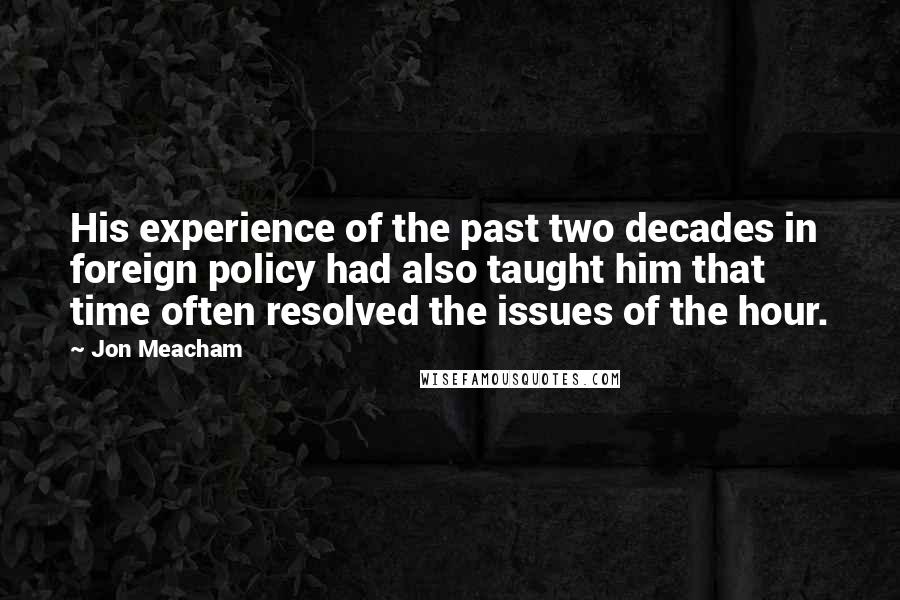 Jon Meacham Quotes: His experience of the past two decades in foreign policy had also taught him that time often resolved the issues of the hour.