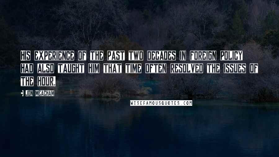 Jon Meacham Quotes: His experience of the past two decades in foreign policy had also taught him that time often resolved the issues of the hour.
