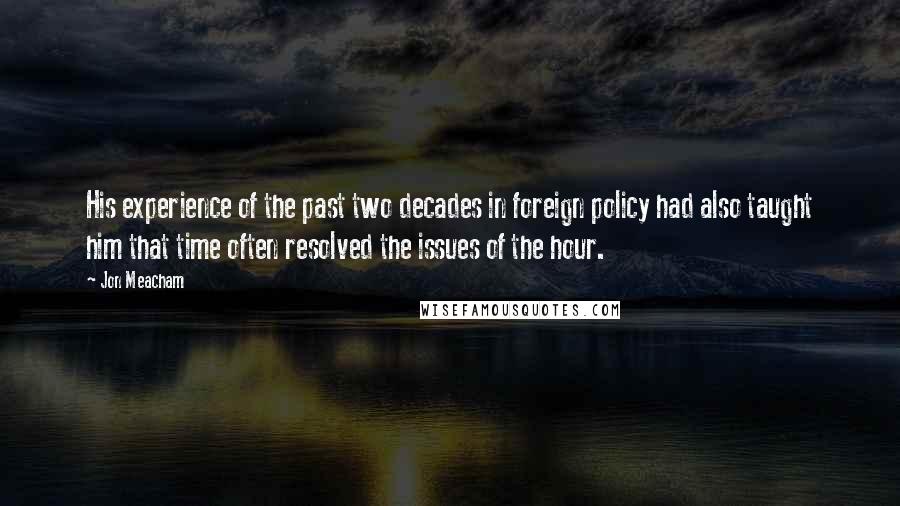 Jon Meacham Quotes: His experience of the past two decades in foreign policy had also taught him that time often resolved the issues of the hour.