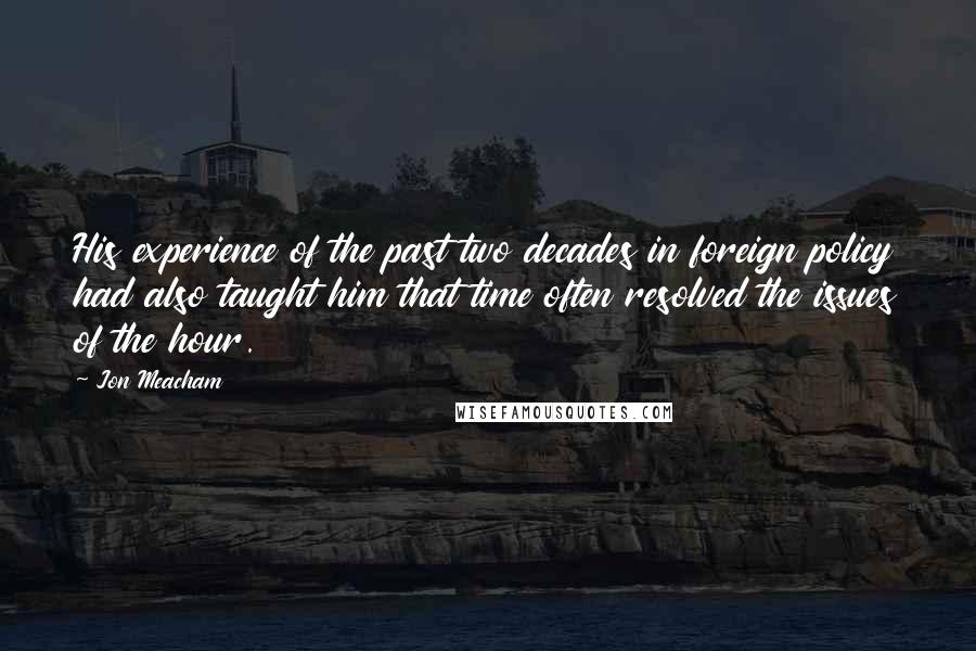 Jon Meacham Quotes: His experience of the past two decades in foreign policy had also taught him that time often resolved the issues of the hour.