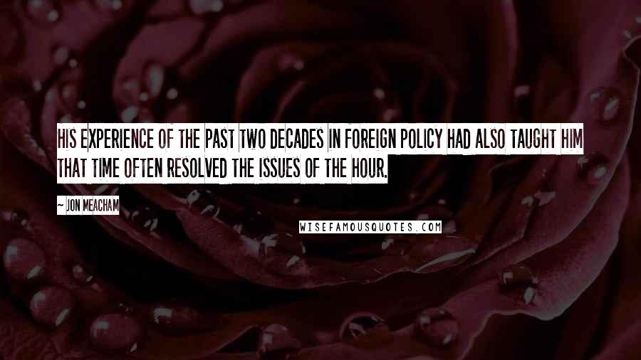 Jon Meacham Quotes: His experience of the past two decades in foreign policy had also taught him that time often resolved the issues of the hour.