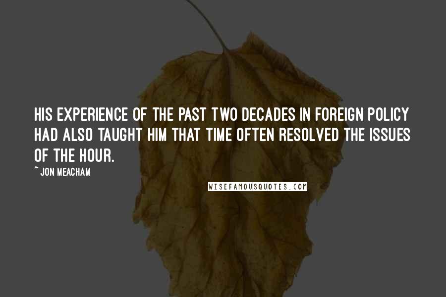 Jon Meacham Quotes: His experience of the past two decades in foreign policy had also taught him that time often resolved the issues of the hour.