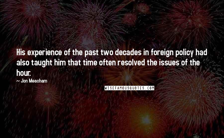 Jon Meacham Quotes: His experience of the past two decades in foreign policy had also taught him that time often resolved the issues of the hour.