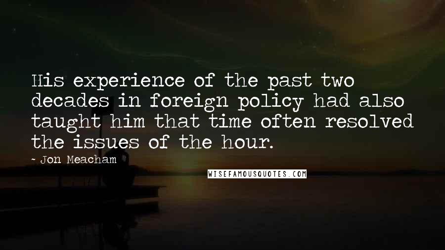 Jon Meacham Quotes: His experience of the past two decades in foreign policy had also taught him that time often resolved the issues of the hour.