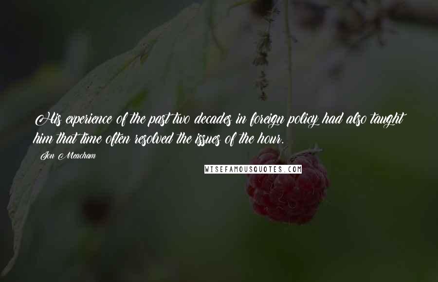 Jon Meacham Quotes: His experience of the past two decades in foreign policy had also taught him that time often resolved the issues of the hour.