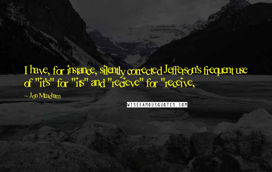 Jon Meacham Quotes: I have, for instance, silently corrected Jefferson's frequent use of "it's" for "its" and "recieve" for "receive,