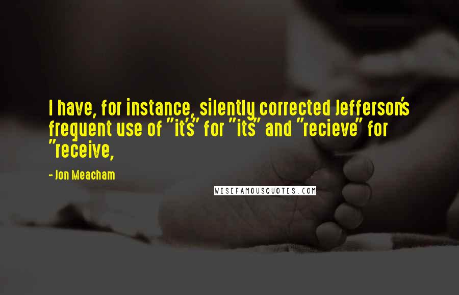 Jon Meacham Quotes: I have, for instance, silently corrected Jefferson's frequent use of "it's" for "its" and "recieve" for "receive,