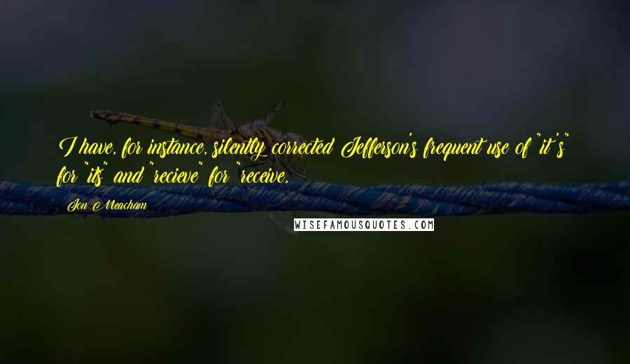 Jon Meacham Quotes: I have, for instance, silently corrected Jefferson's frequent use of "it's" for "its" and "recieve" for "receive,