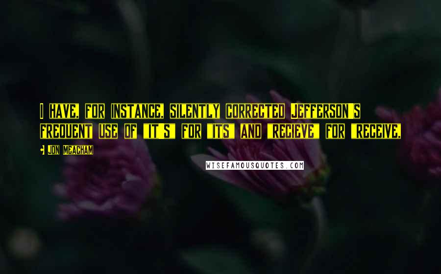 Jon Meacham Quotes: I have, for instance, silently corrected Jefferson's frequent use of "it's" for "its" and "recieve" for "receive,