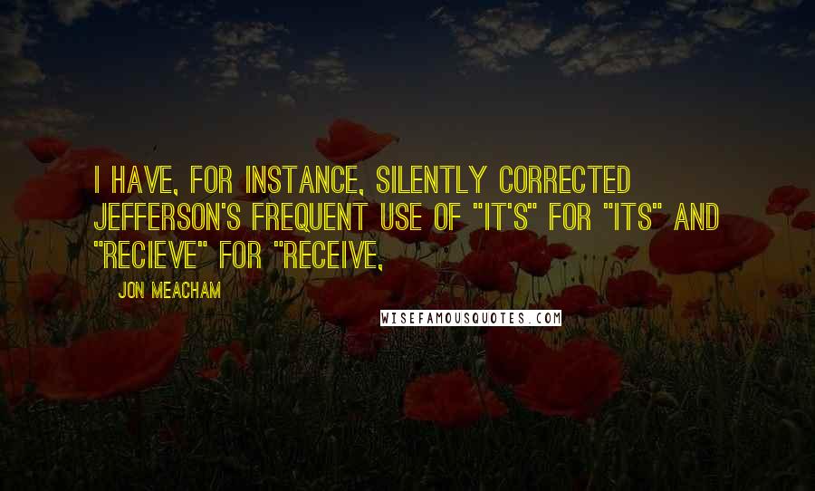 Jon Meacham Quotes: I have, for instance, silently corrected Jefferson's frequent use of "it's" for "its" and "recieve" for "receive,