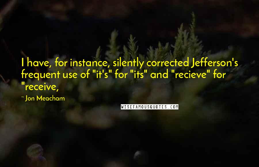 Jon Meacham Quotes: I have, for instance, silently corrected Jefferson's frequent use of "it's" for "its" and "recieve" for "receive,