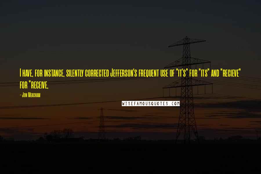 Jon Meacham Quotes: I have, for instance, silently corrected Jefferson's frequent use of "it's" for "its" and "recieve" for "receive,