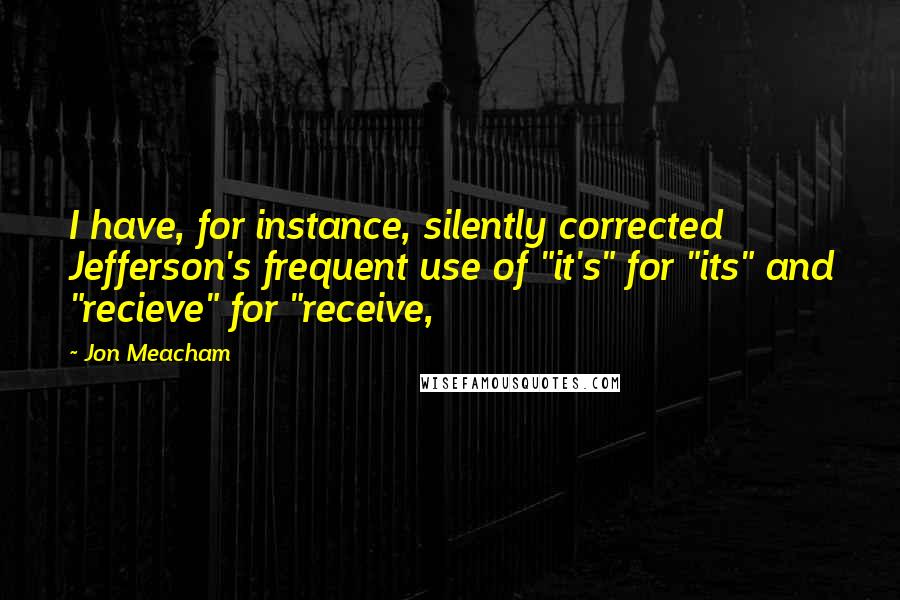 Jon Meacham Quotes: I have, for instance, silently corrected Jefferson's frequent use of "it's" for "its" and "recieve" for "receive,