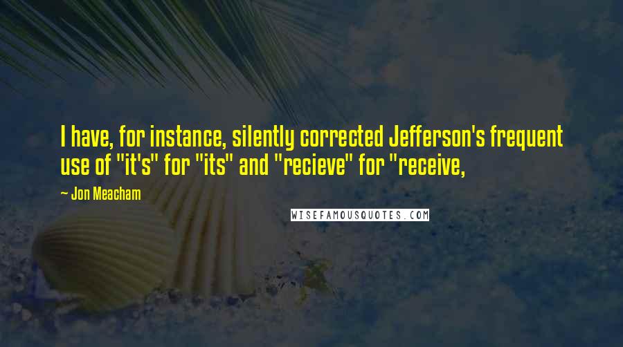 Jon Meacham Quotes: I have, for instance, silently corrected Jefferson's frequent use of "it's" for "its" and "recieve" for "receive,