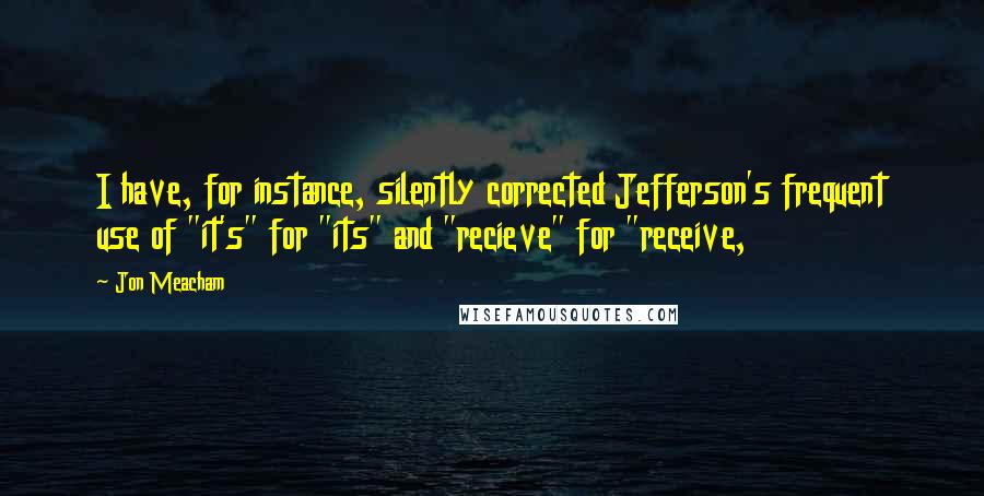 Jon Meacham Quotes: I have, for instance, silently corrected Jefferson's frequent use of "it's" for "its" and "recieve" for "receive,